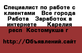 Специалист по работе с клиентами - Все города Работа » Заработок в интернете   . Карелия респ.,Костомукша г.